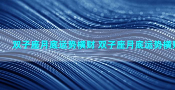 双子座月底运势横财 双子座月底运势横财还是纵财